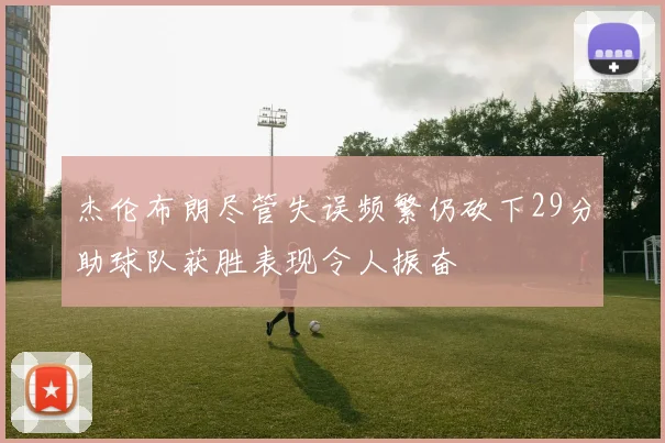 杰伦布朗尽管失误频繁仍砍下29分助球队获胜表现令人振奋