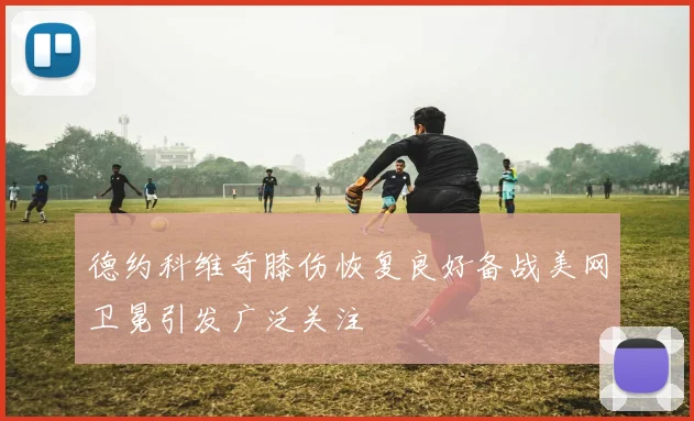 德约科维奇膝伤恢复良好备战美网卫冕引发广泛关注