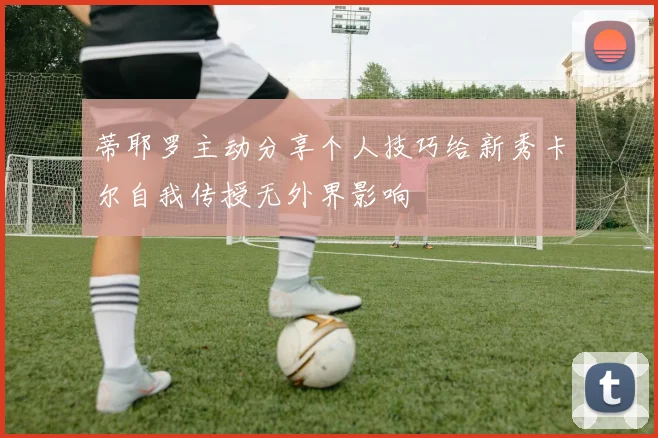蒂耶罗主动分享个人技巧给新秀卡尔自我传授无外界影响
