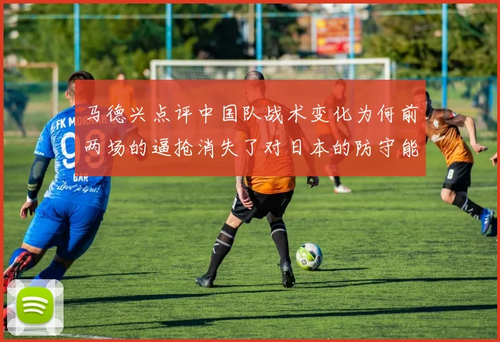 马德兴点评中国队战术变化为何前两场的逼抢消失了对日本的防守能否奏效