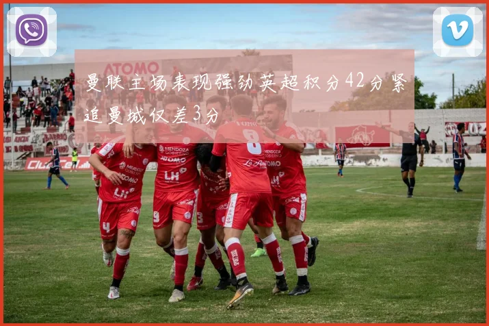 曼联主场表现强劲英超积分42分紧追曼城仅差3分