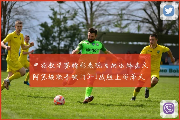 申花教学赛精彩表现马纳法韩嘉文阿苏埃联手破门3-1战胜上海泽天