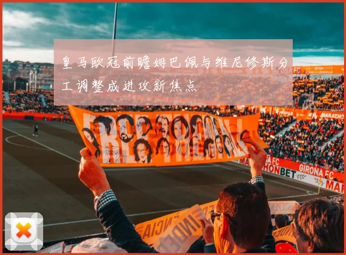 皇马欧冠前瞻姆巴佩与维尼修斯分工调整成进攻新焦点
