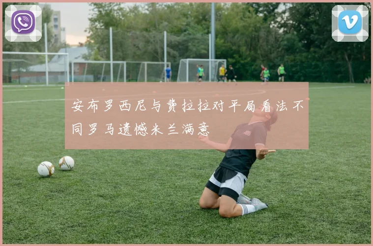 安布罗西尼与费拉拉对平局看法不同罗马遗憾米兰满意