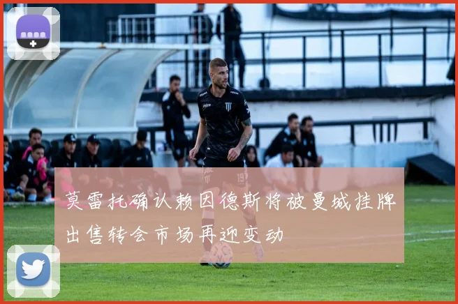 莫雷托确认赖因德斯将被曼城挂牌出售转会市场再迎变动