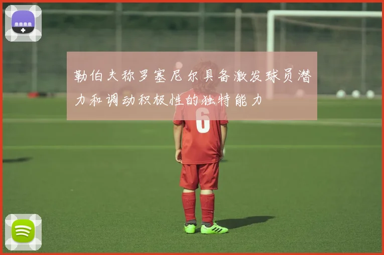 勒伯夫称罗塞尼尔具备激发球员潜力和调动积极性的独特能力