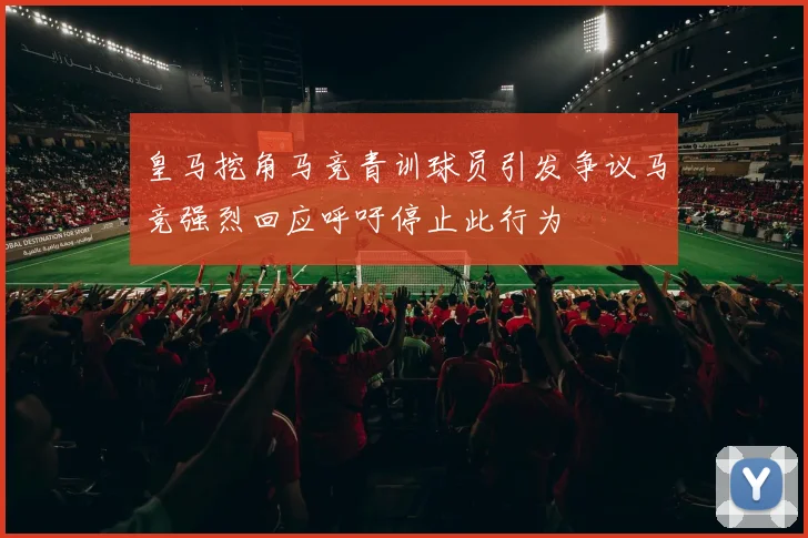 皇马挖角马竞青训球员引发争议马竞强烈回应呼吁停止此行为