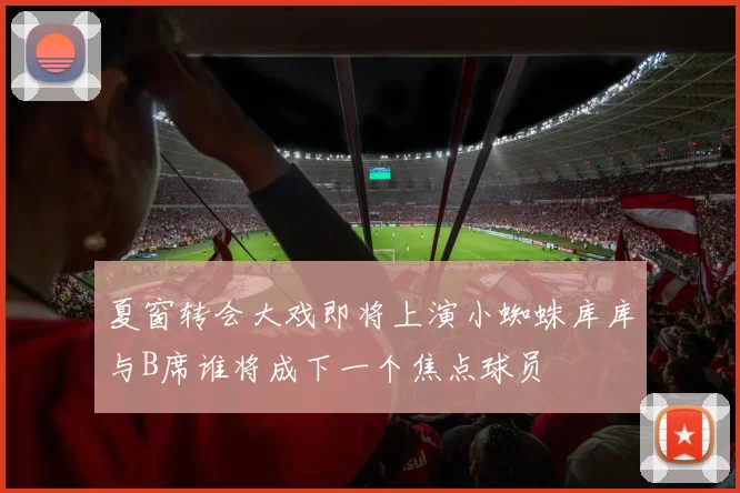 夏窗转会大戏即将上演小蜘蛛库库与B席谁将成下一个焦点球员