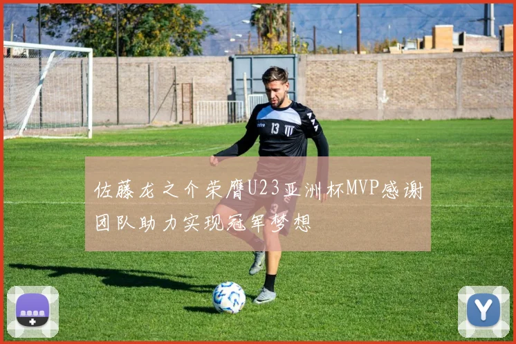 佐藤龙之介荣膺U23亚洲杯MVP感谢团队助力实现冠军梦想