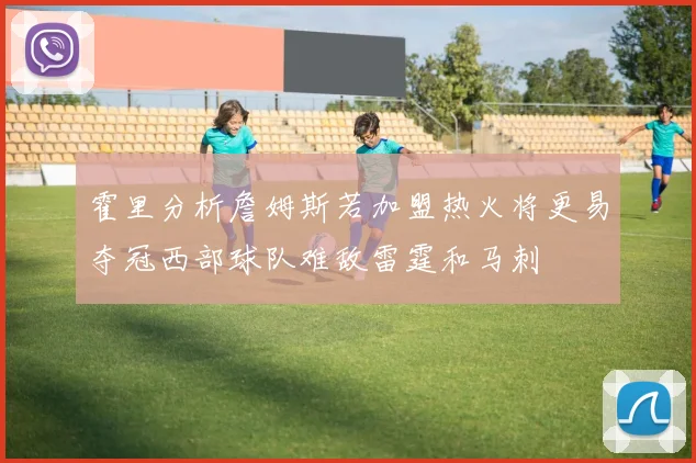 霍里分析詹姆斯若加盟热火将更易夺冠西部球队难敌雷霆和马刺