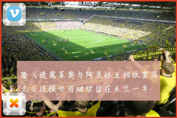 隆戈透露莱奥与阿莫林互相欣赏若无合适报价将继续留在米兰一年
