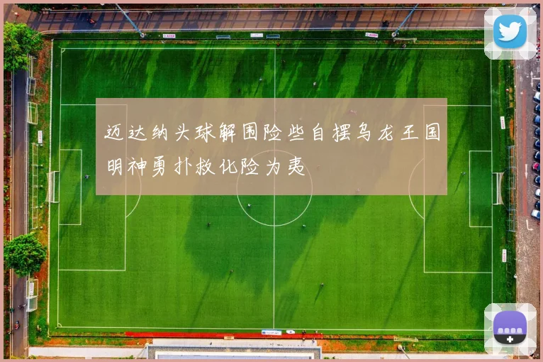 迈达纳头球解围险些自摆乌龙王国明神勇扑救化险为夷