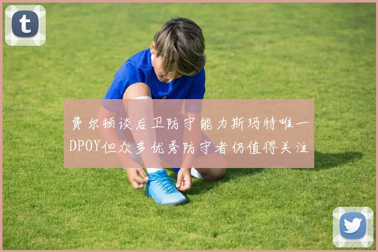 费尔顿谈后卫防守能力斯玛特唯一DPOY但众多优秀防守者仍值得关注