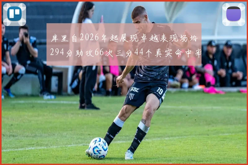 库里自2026年起展现卓越表现场均294分助攻66次三分44个真实命中率高达637