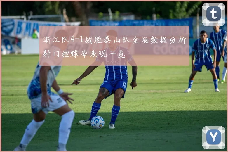 浙江队4-1战胜泰山队全场数据分析射门控球率表现一览