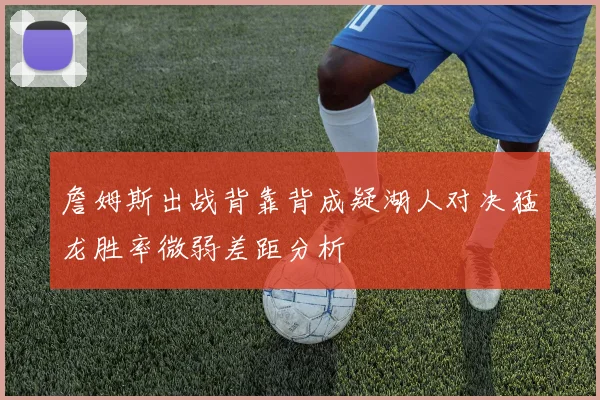 詹姆斯出战背靠背成疑湖人对决猛龙胜率微弱差距分析