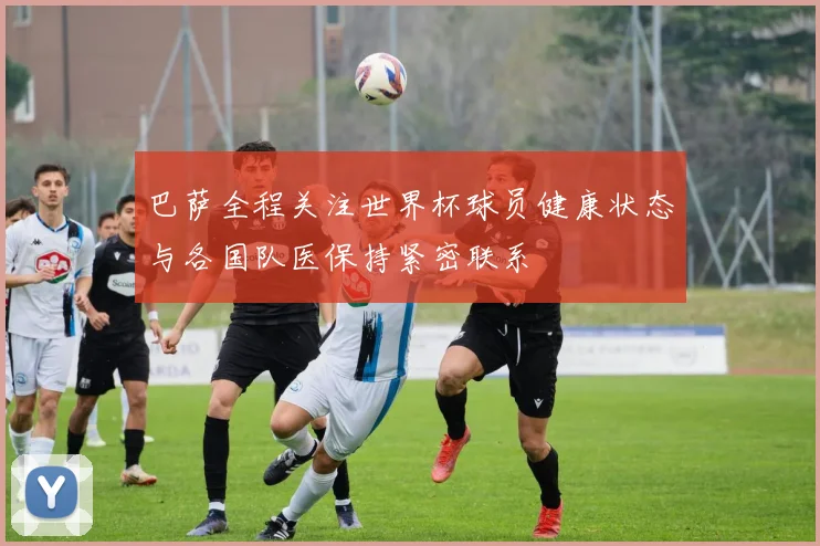巴萨全程关注世界杯球员健康状态与各国队医保持紧密联系