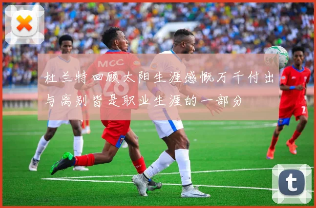 杜兰特回顾太阳生涯感慨万千付出与离别皆是职业生涯的一部分
