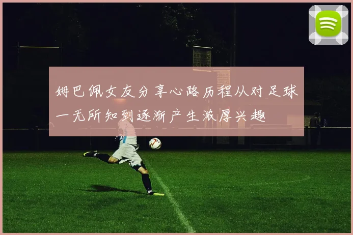 姆巴佩女友分享心路历程从对足球一无所知到逐渐产生浓厚兴趣