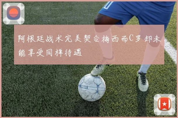 阿根廷战术完美契合梅西而C罗却未能享受同样待遇