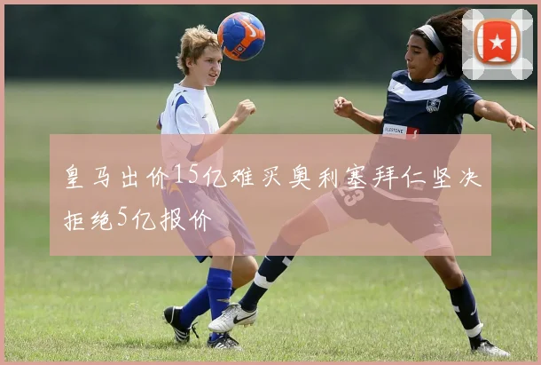 皇马出价15亿难买奥利塞拜仁坚决拒绝5亿报价