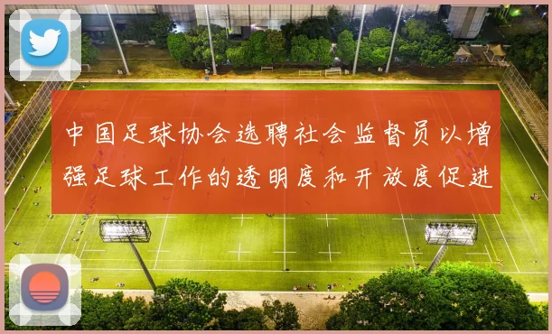 中国足球协会选聘社会监督员以增强足球工作的透明度和开放度促进足球事业发展