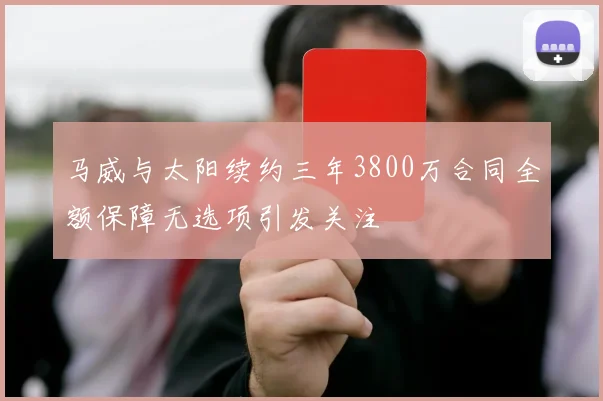 马威与太阳续约三年3800万合同全额保障无选项引发关注