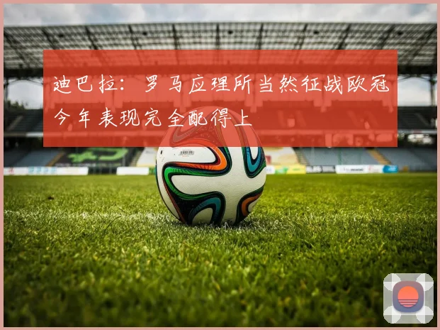 迪巴拉：罗马应理所当然征战欧冠今年表现完全配得上