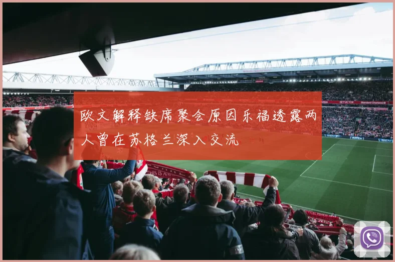 欧文解释缺席聚会原因乐福透露两人曾在苏格兰深入交流