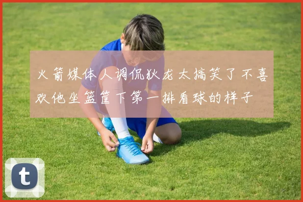 火箭媒体人调侃狄龙太搞笑了不喜欢他坐篮筐下第一排看球的样子