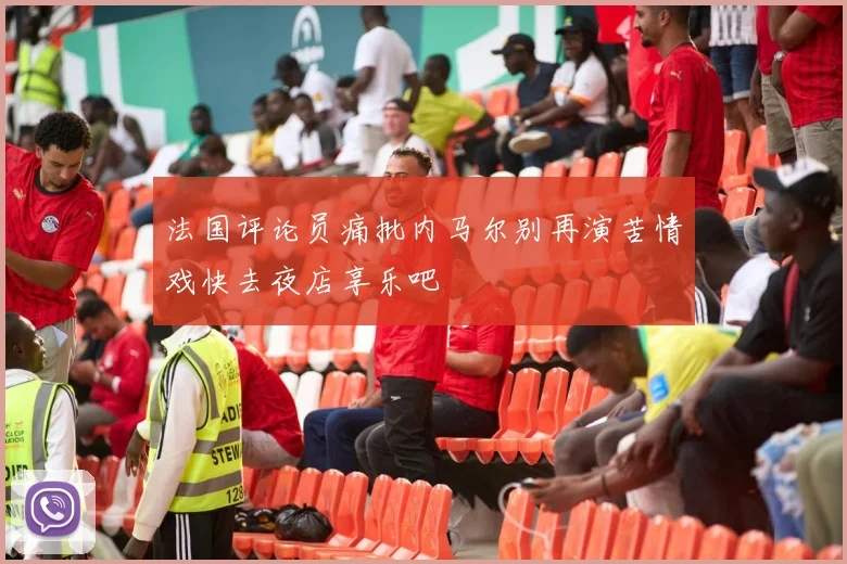 法国评论员痛批内马尔别再演苦情戏快去夜店享乐吧