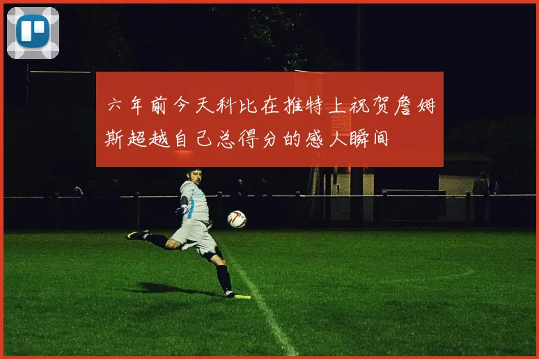 六年前今天科比在推特上祝贺詹姆斯超越自己总得分的感人瞬间