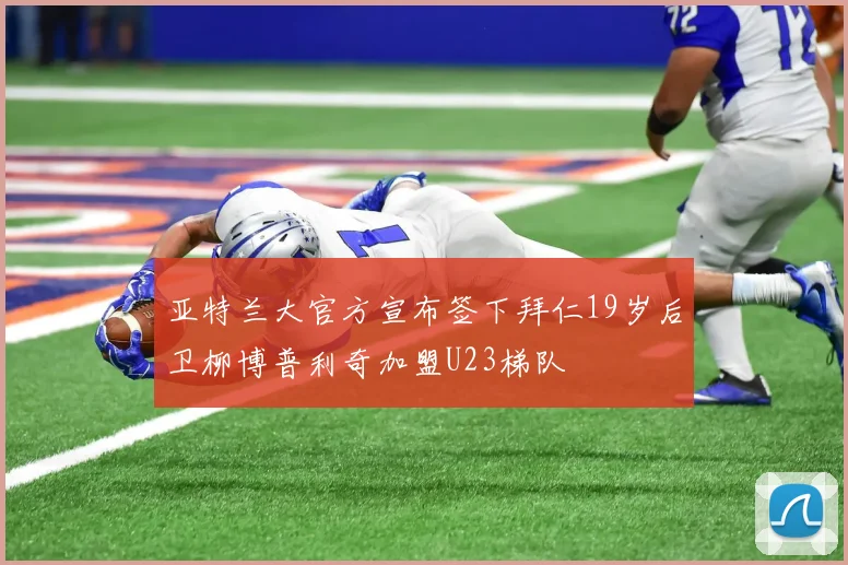 亚特兰大官方宣布签下拜仁19岁后卫柳博普利奇加盟U23梯队