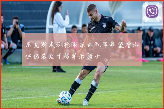 尼克斯表现抢眼东部冠军希望增加但仍落后于绿军和骑士