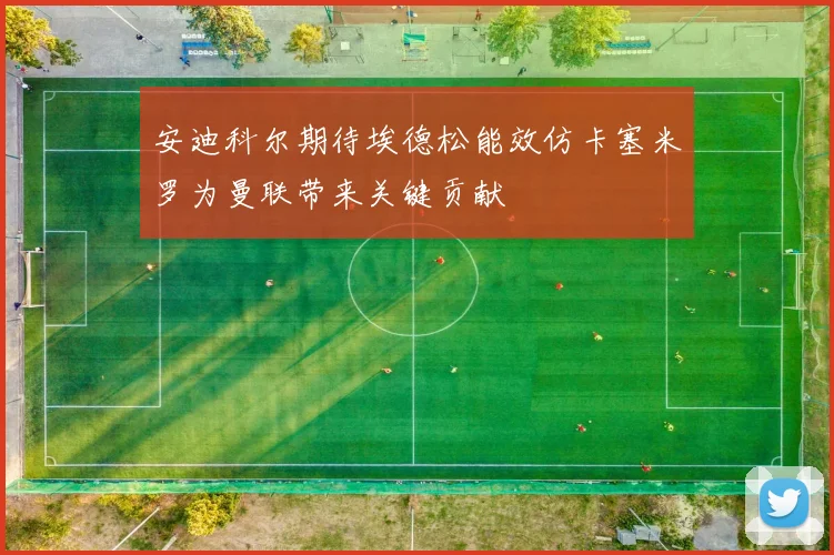 安迪科尔期待埃德松能效仿卡塞米罗为曼联带来关键贡献