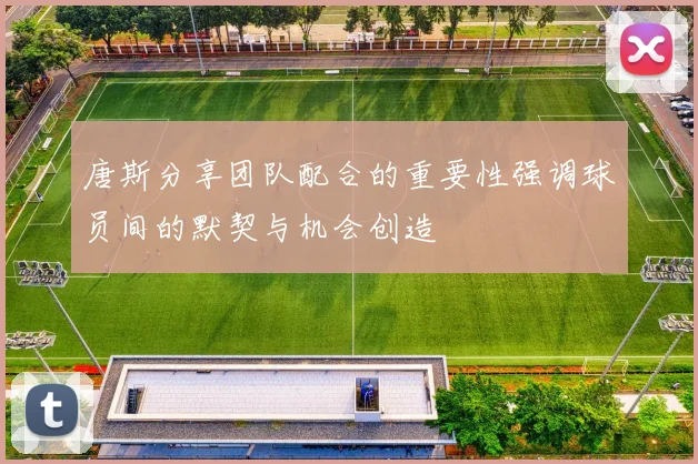 唐斯分享团队配合的重要性强调球员间的默契与机会创造
