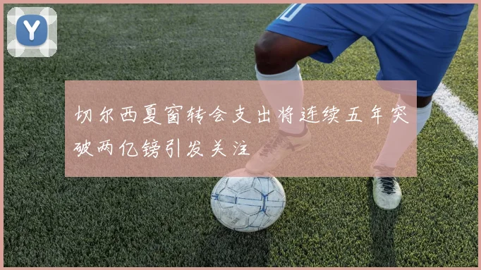 切尔西夏窗转会支出将连续五年突破两亿镑引发关注