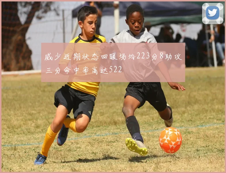 威少近期状态回暖场均223分8助攻三分命中率高达522