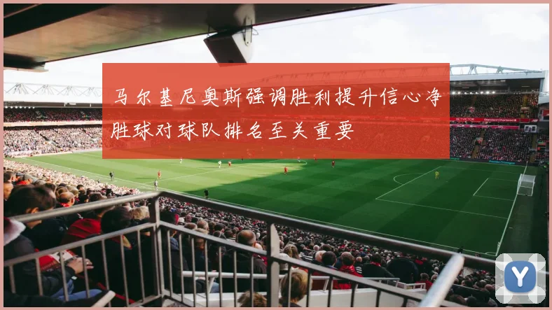 马尔基尼奥斯强调胜利提升信心净胜球对球队排名至关重要