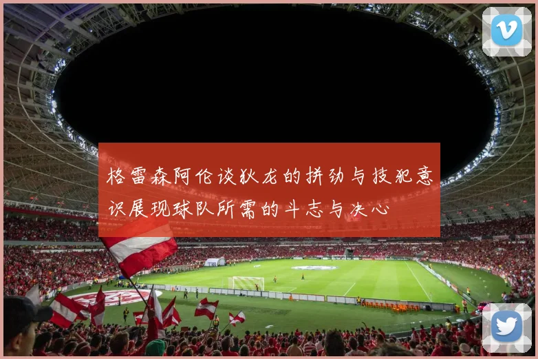 格雷森阿伦谈狄龙的拼劲与技犯意识展现球队所需的斗志与决心