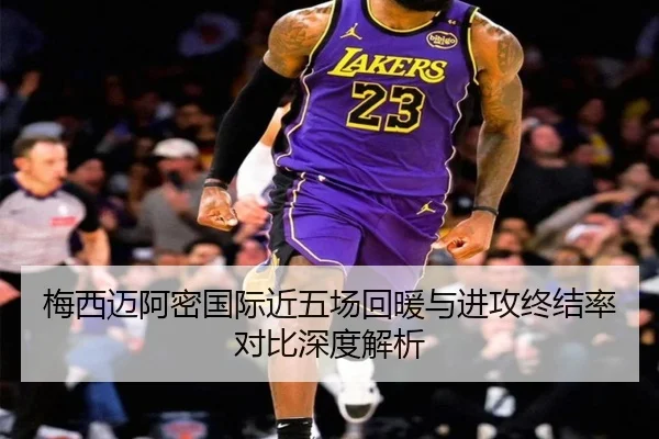 梅西迈阿密国际近五场回暖与进攻终结率对比深度解析